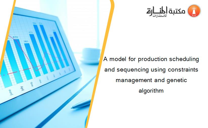 A model for production scheduling and sequencing using constraints management and genetic algorithm