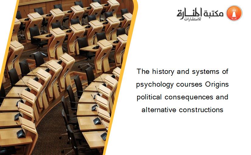The history and systems of psychology courses Origins political consequences and alternative constructions