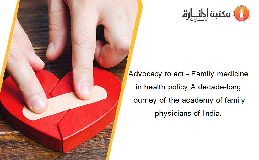 Advocacy to act – Family medicine in health policy A decade-long journey of the academy of family physicians of India.