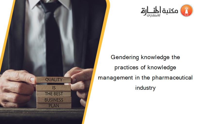 Gendering knowledge the practices of knowledge management in the pharmaceutical industry