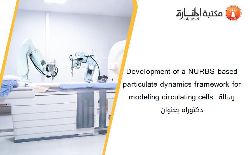 Development of a NURBS-based particulate dynamics framework for modeling circulating cells رسالة دكتوراه بعنوان