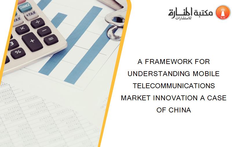 A FRAMEWORK FOR UNDERSTANDING MOBILE TELECOMMUNICATIONS MARKET INNOVATION A CASE OF CHINA