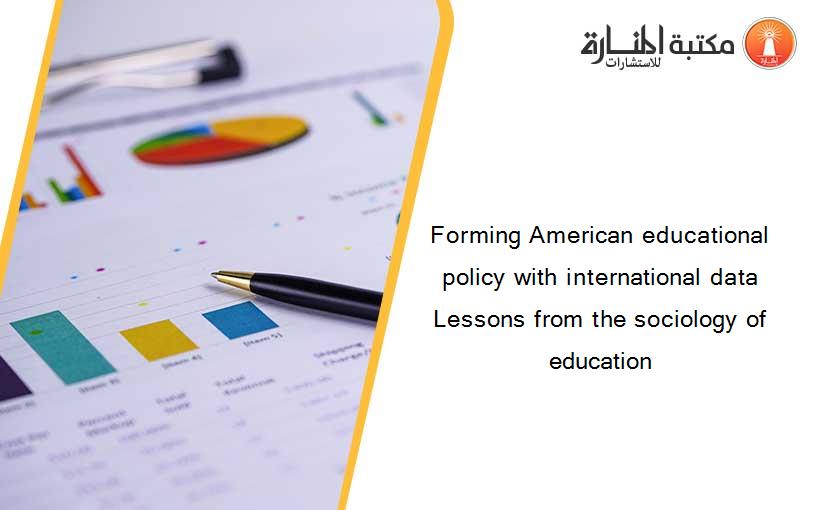 Forming American educational policy with international data Lessons from the sociology of education