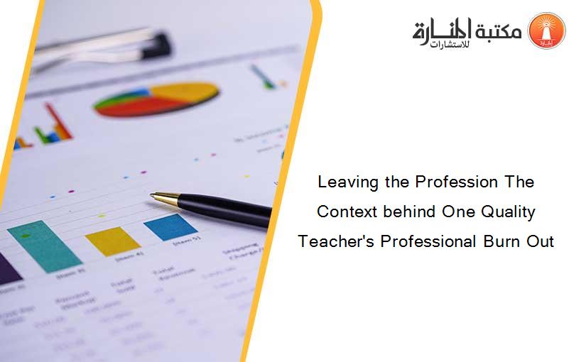 Leaving the Profession The Context behind One Quality Teacher's Professional Burn Out