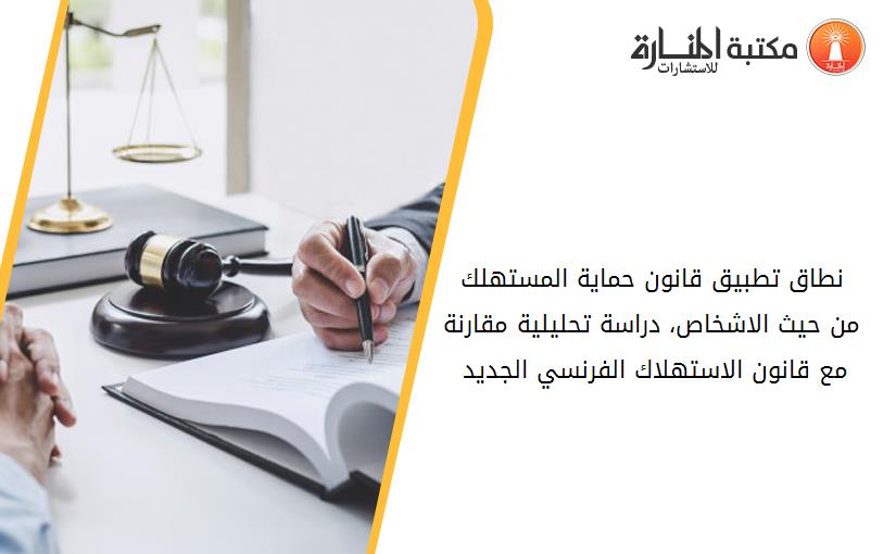 نطاق تطبيق قانون حماية المستهلك من حيث الاشخاص، -دراسة تحليلية مقارنة مع قانون الاستهلاك الفرنسي الجديد 2016-