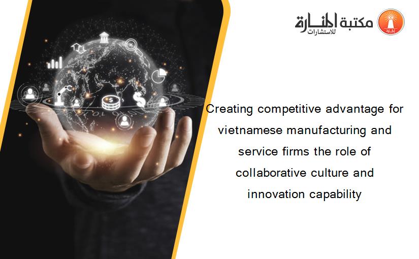 Creating competitive advantage for vietnamese manufacturing and service firms the role of collaborative culture and innovation capability‏