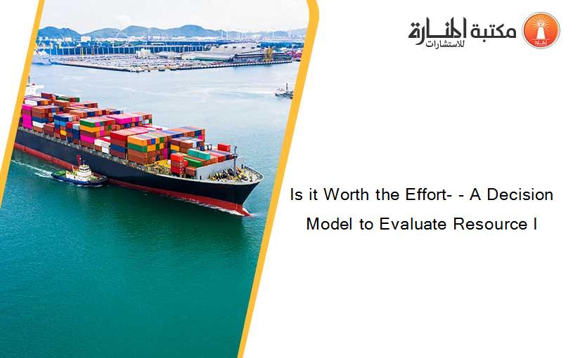 Is it Worth the Effort- - A Decision Model to Evaluate Resource I