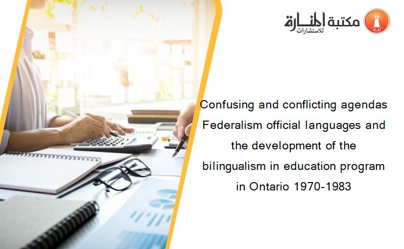 Confusing and conflicting agendas Federalism official languages and the development of the bilingualism in education program in Ontario 1970-1983