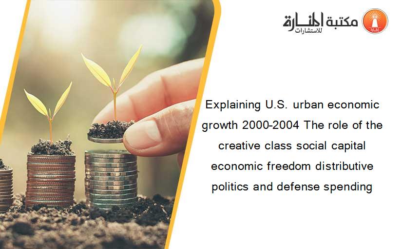 Explaining U.S. urban economic growth 2000–2004 The role of the creative class social capital economic freedom distributive politics and defense spending