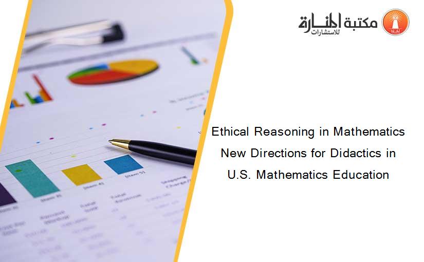 Ethical Reasoning in Mathematics New Directions for Didactics in U.S. Mathematics Education