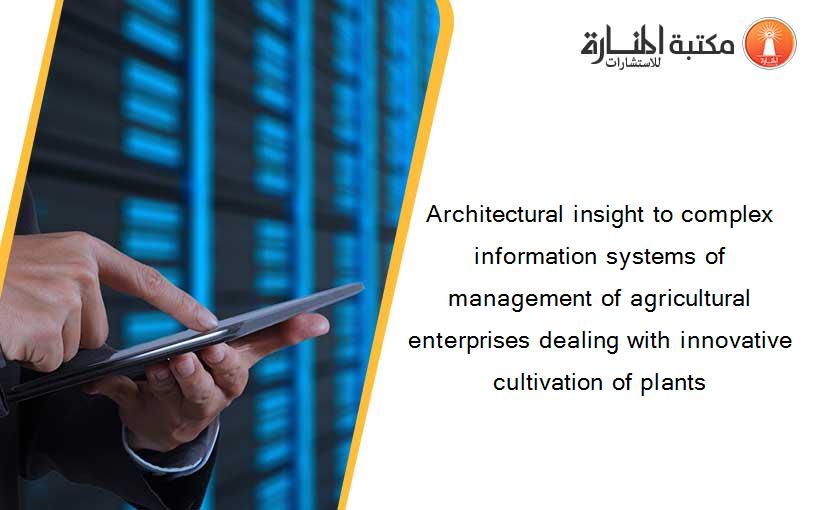 Architectural insight to complex information systems of management of agricultural enterprises dealing with innovative cultivation of plants