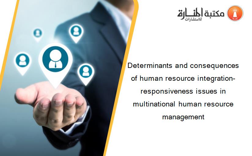 Determinants and consequences of human resource integration-responsiveness issues in multinational human resource management