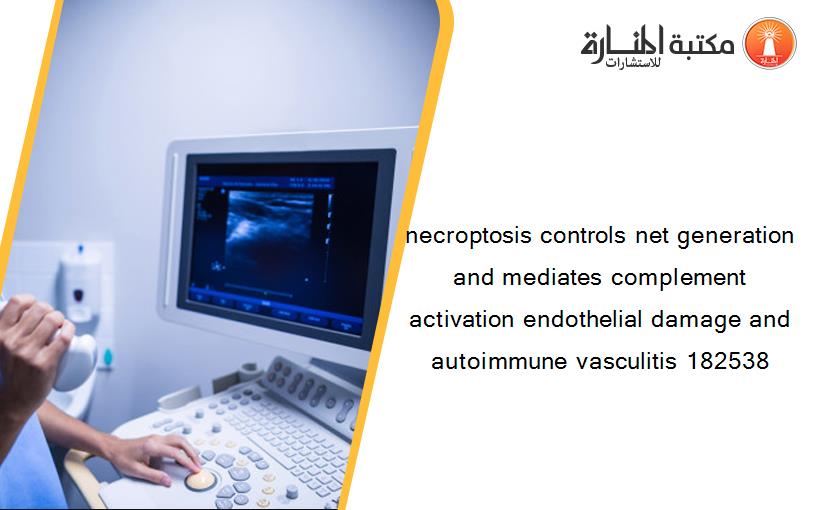 necroptosis controls net generation and mediates complement activation endothelial damage and autoimmune vasculitis 182538