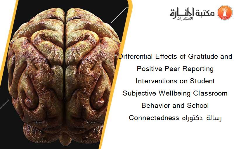 Differential Effects of Gratitude and Positive Peer Reporting Interventions on Student Subjective Wellbeing Classroom Behavior and School Connectedness رسالة دكتوراه
