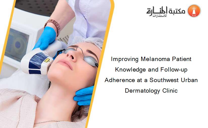 Improving Melanoma Patient Knowledge and Follow-up Adherence at a Southwest Urban Dermatology Clinic
