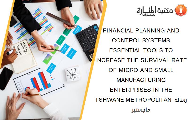 FINANCIAL PLANNING AND CONTROL SYSTEMS ESSENTIAL TOOLS TO INCREASE THE SURVIVAL RATE OF MICRO AND SMALL MANUFACTURING ENTERPRISES IN THE TSHWANE METROPOLITAN رسالة ماجستير