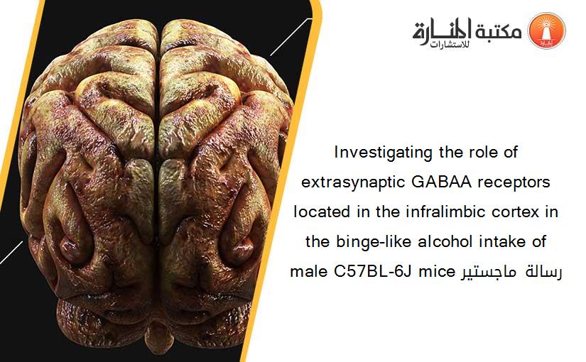 Investigating the role of extrasynaptic GABAA receptors located in the infralimbic cortex in the binge-like alcohol intake of male C57BL-6J mice رسالة ماجستير