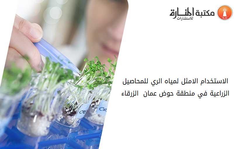 الاستخدام الامثل لمياه الري للمحاصيل الزراعية في منطقة حوض عمان - الزرقاء