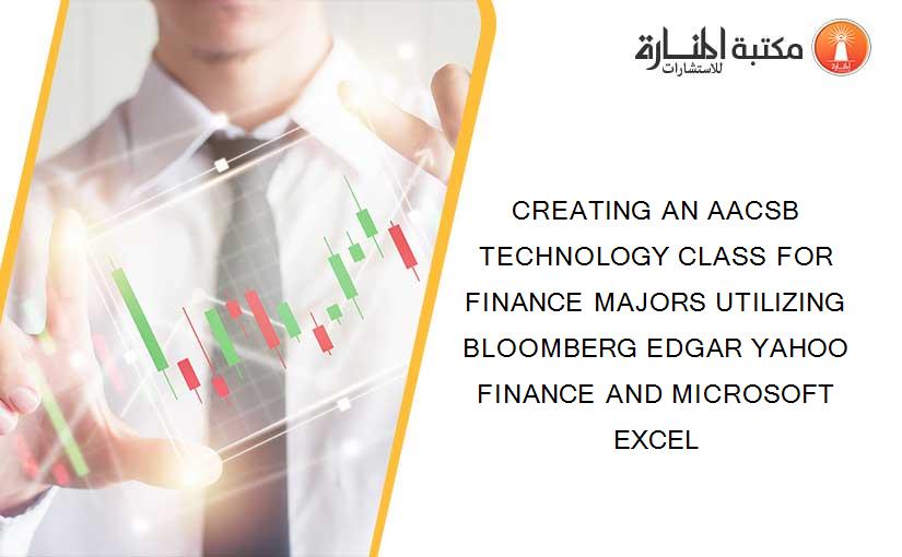 CREATING AN AACSB TECHNOLOGY CLASS FOR FINANCE MAJORS UTILIZING BLOOMBERG EDGAR YAHOO FINANCE AND MICROSOFT EXCEL