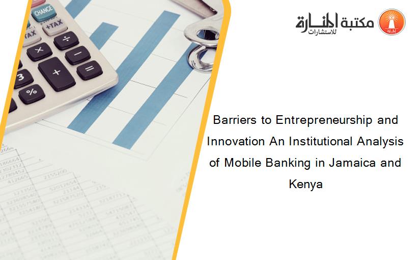 Barriers to Entrepreneurship and Innovation An Institutional Analysis of Mobile Banking in Jamaica and Kenya