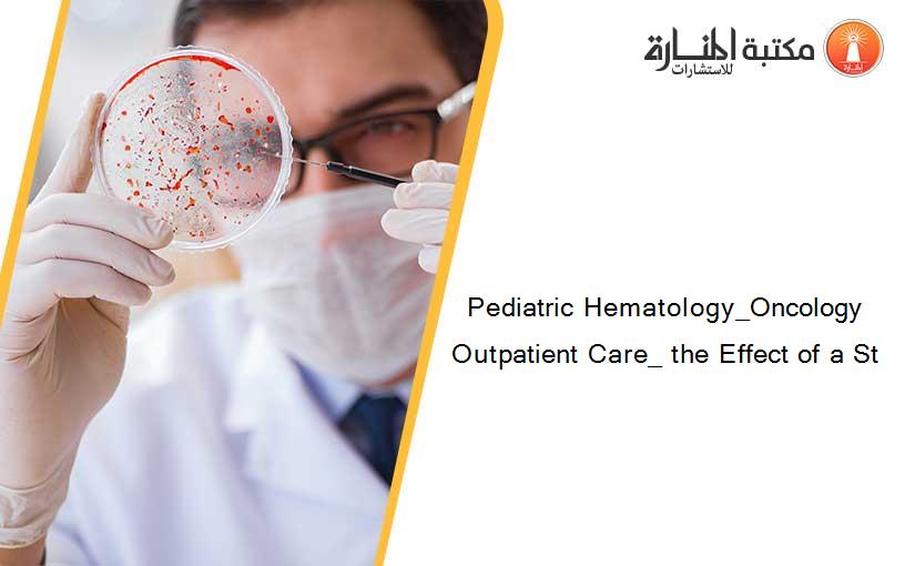 Pediatric Hematology_Oncology Outpatient Care_ the Effect of a St