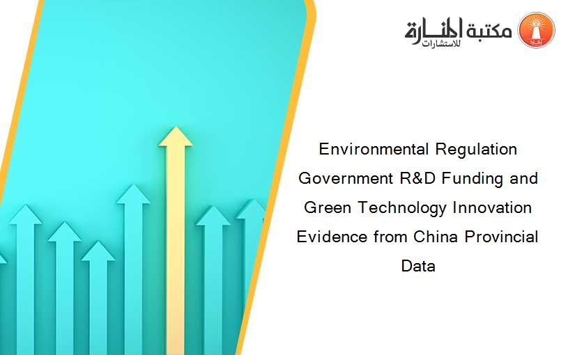 Environmental Regulation Government R&D Funding and Green Technology Innovation Evidence from China Provincial Data