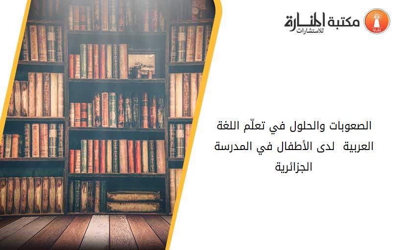 الصعوبات والحلول في تعلّم اللغة العربية  لدى الأطفال في المدرسة الجزائرية