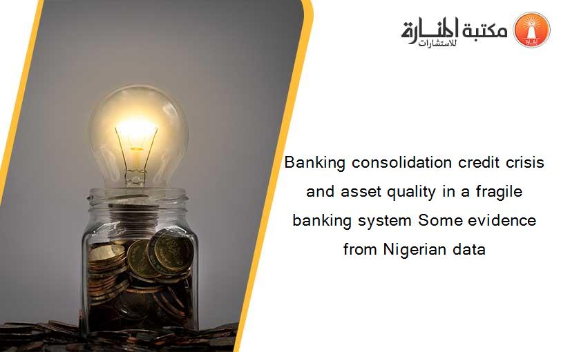 Banking consolidation credit crisis and asset quality in a fragile banking system Some evidence from Nigerian data