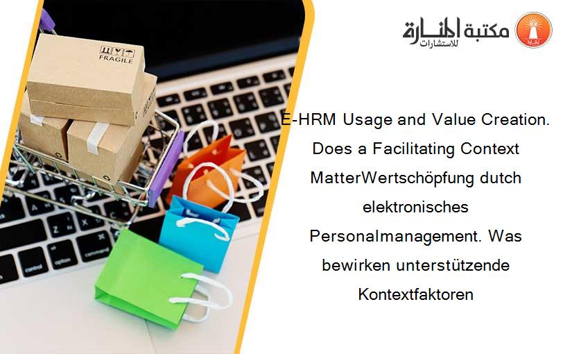 E-HRM Usage and Value Creation. Does a Facilitating Context MatterWertschöpfung dutch elektronisches Personalmanagement. Was bewirken unterstützende Kontextfaktoren