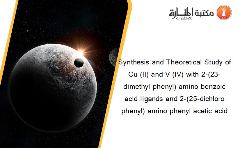 Synthesis and Theoretical Study of Cu (II) and V (IV) with 2-(23-dimethyl phenyl) amino benzoic acid ligands and 2-(25-dichloro phenyl) amino phenyl acetic acid