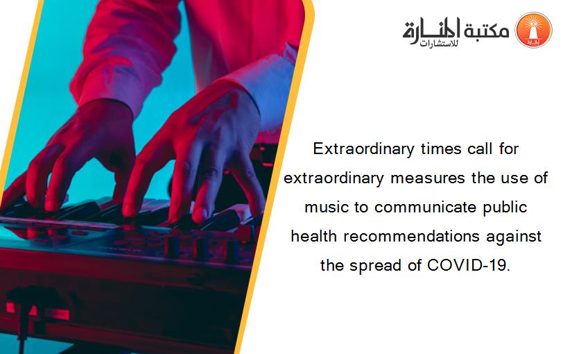 Extraordinary times call for extraordinary measures the use of music to communicate public health recommendations against the spread of COVID-19.