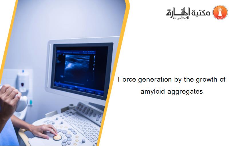 Force generation by the growth of amyloid aggregates