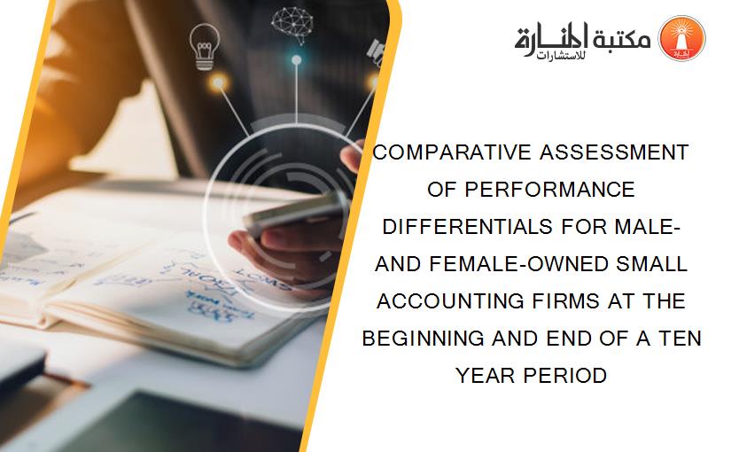 COMPARATIVE ASSESSMENT OF PERFORMANCE DIFFERENTIALS FOR MALE- AND FEMALE-OWNED SMALL ACCOUNTING FIRMS AT THE BEGINNING AND END OF A TEN YEAR PERIOD