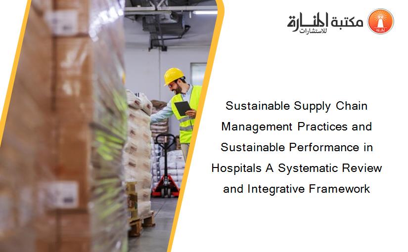 Sustainable Supply Chain Management Practices and Sustainable Performance in Hospitals A Systematic Review and Integrative Framework