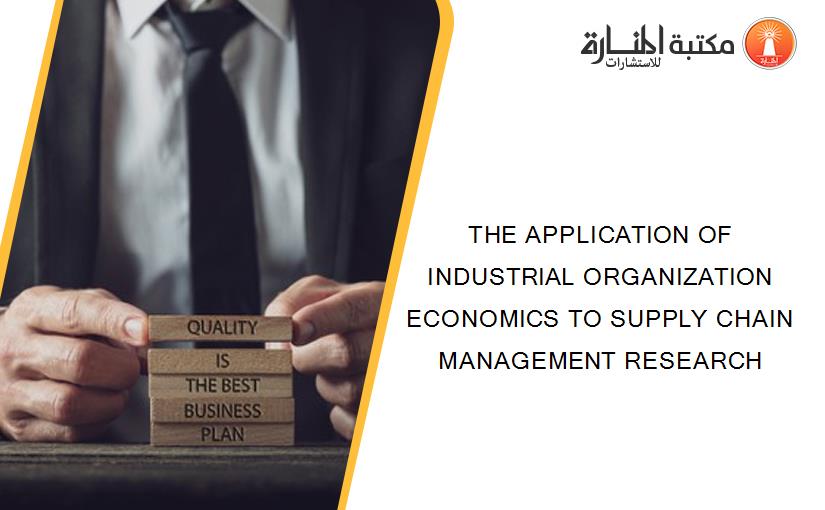 THE APPLICATION OF INDUSTRIAL ORGANIZATION ECONOMICS TO SUPPLY CHAIN MANAGEMENT RESEARCH