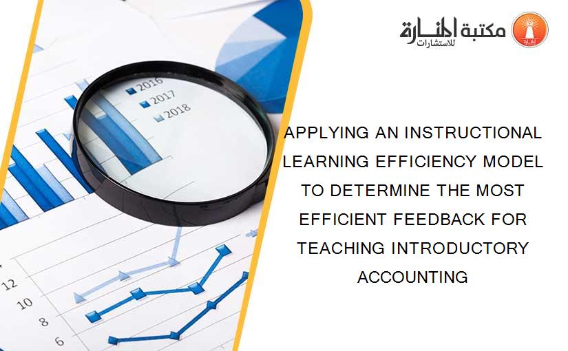 APPLYING AN INSTRUCTIONAL LEARNING EFFICIENCY MODEL TO DETERMINE THE MOST EFFICIENT FEEDBACK FOR TEACHING INTRODUCTORY ACCOUNTING