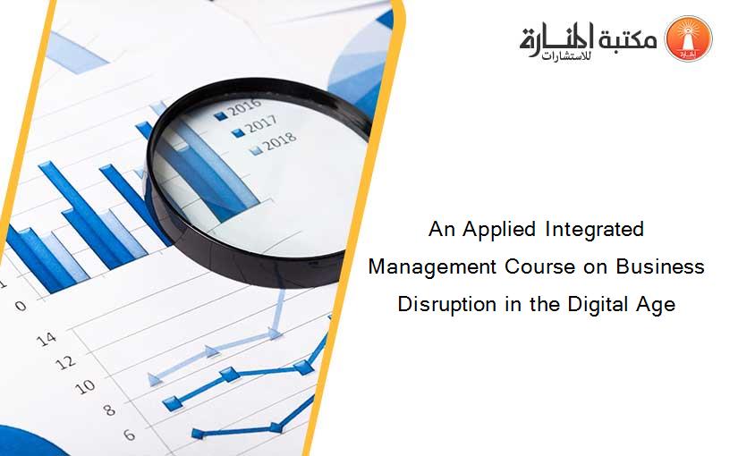 An Applied Integrated Management Course on Business Disruption in the Digital Age