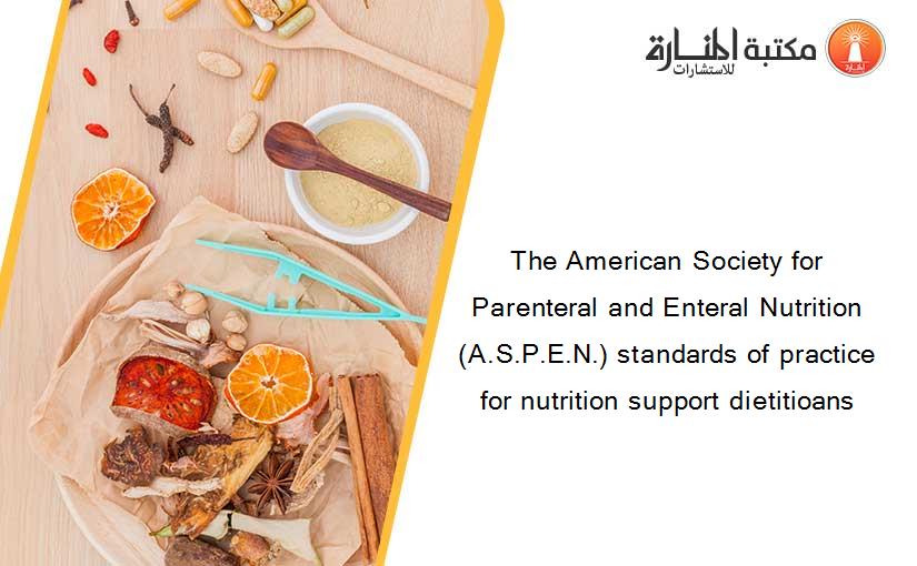 The American Society for Parenteral and Enteral Nutrition (A.S.P.E.N.) standards of practice for nutrition support dietitioans