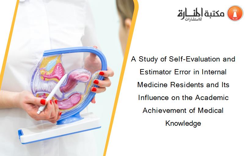 A Study of Self-Evaluation and Estimator Error in Internal Medicine Residents and Its Influence on the Academic Achievement of Medical Knowledge