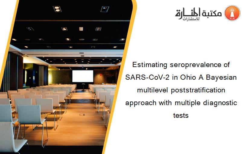 Estimating seroprevalence of SARS-CoV-2 in Ohio A Bayesian multilevel poststratification approach with multiple diagnostic tests