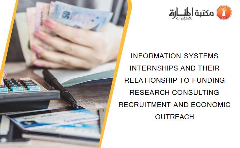 INFORMATION SYSTEMS INTERNSHIPS AND THEIR RELATIONSHIP TO FUNDING RESEARCH CONSULTING RECRUITMENT AND ECONOMIC OUTREACH