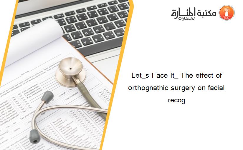Let_s Face It_ The effect of orthognathic surgery on facial recog
