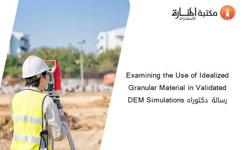 Examining the Use of Idealized Granular Material in Validated DEM Simulations رسالة دكتوراه