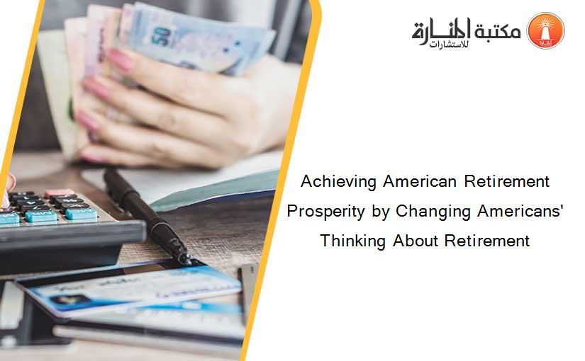 Achieving American Retirement Prosperity by Changing Americans' Thinking About Retirement