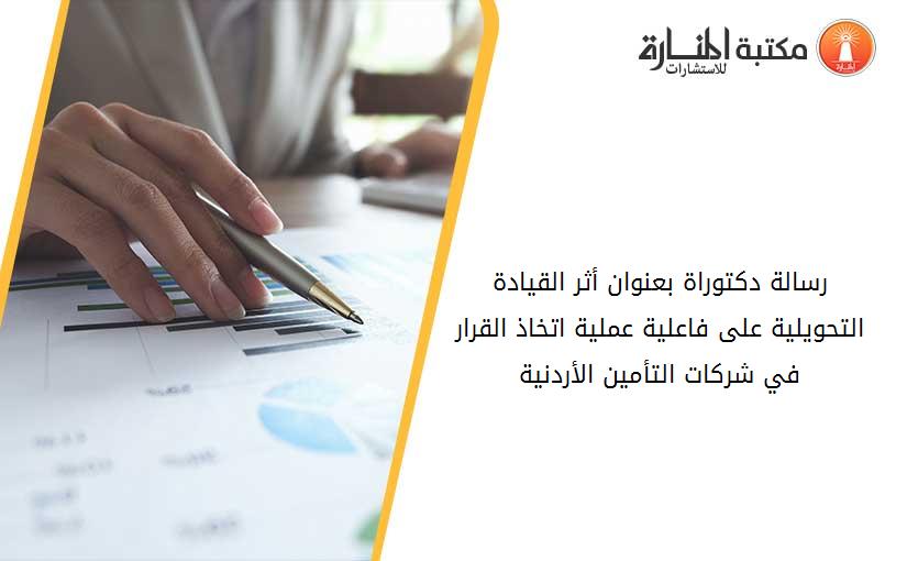 رسالة دكتوراة بعنوان أثر القيادة التحويلية على فاعلية عملية اتخاذ القرار في شركات التأمين الأردنية
