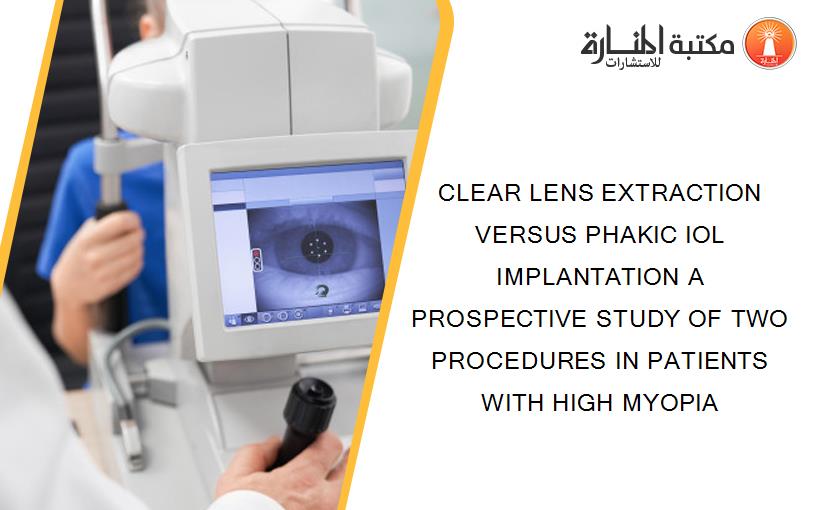 CLEAR LENS EXTRACTION VERSUS PHAKIC IOL IMPLANTATION A PROSPECTIVE STUDY OF TWO PROCEDURES IN PATIENTS WITH HIGH MYOPIA