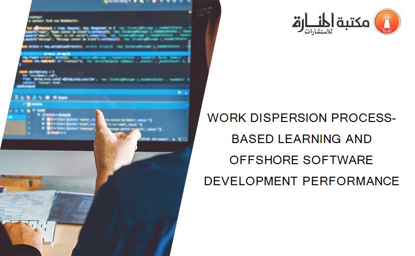 WORK DISPERSION PROCESS-BASED LEARNING AND OFFSHORE SOFTWARE DEVELOPMENT PERFORMANCE