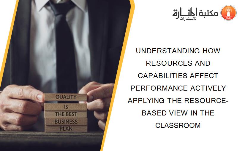 UNDERSTANDING HOW RESOURCES AND CAPABILITIES AFFECT PERFORMANCE ACTIVELY APPLYING THE RESOURCE-BASED VIEW IN THE CLASSROOM