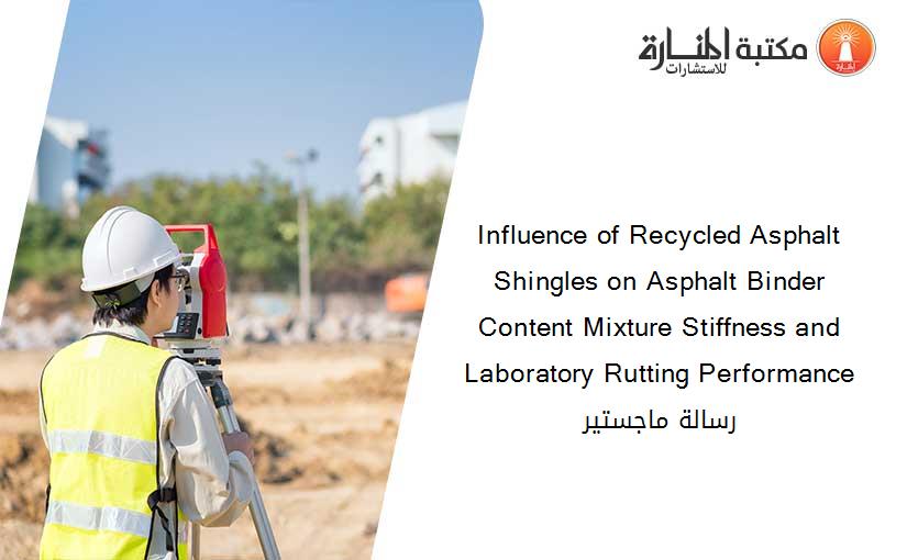 Influence of Recycled Asphalt Shingles on Asphalt Binder Content Mixture Stiffness and Laboratory Rutting Performance رسالة ماجستير