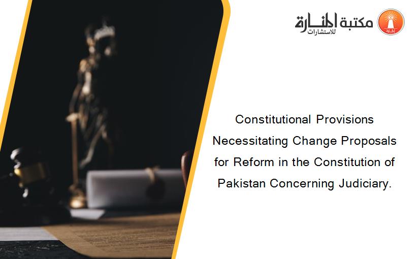 Constitutional Provisions Necessitating Change Proposals for Reform in the Constitution of Pakistan Concerning Judiciary.